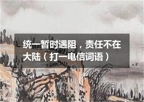 统一暂时遇阻，责任不在大陆（打一电信词语）