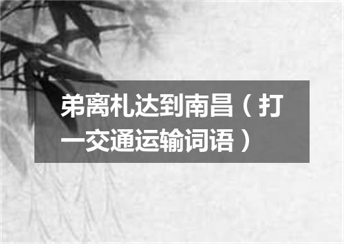 弟离札达到南昌（打一交通运输词语）