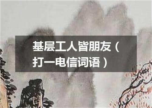 基层工人皆朋友（打一电信词语）