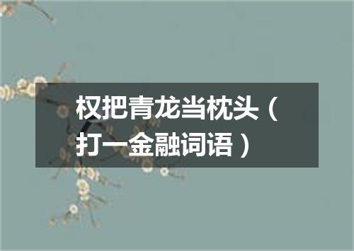 权把青龙当枕头（打一金融词语）