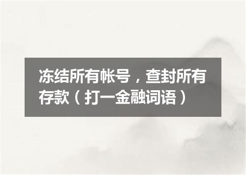 冻结所有帐号，查封所有存款（打一金融词语）