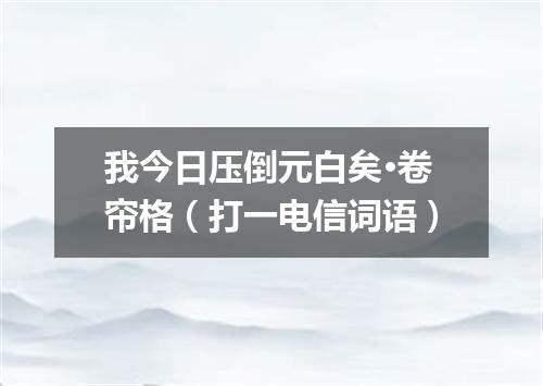 我今日压倒元白矣·卷帘格（打一电信词语）