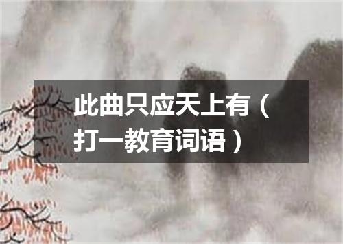 此曲只应天上有（打一教育词语）