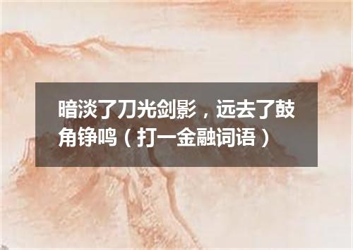 暗淡了刀光剑影，远去了鼓角铮鸣（打一金融词语）