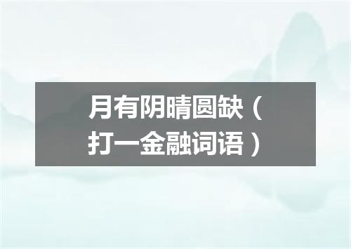 月有阴晴圆缺（打一金融词语）