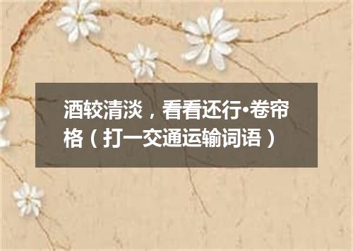 酒较清淡，看看还行·卷帘格（打一交通运输词语）