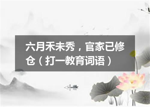 六月禾未秀，官家已修仓（打一教育词语）