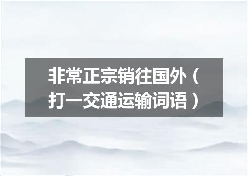 非常正宗销往国外（打一交通运输词语）