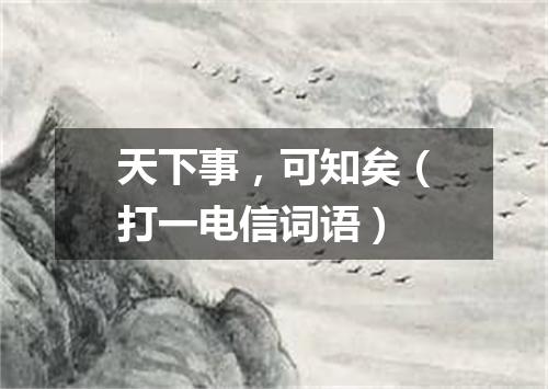 天下事，可知矣（打一电信词语）