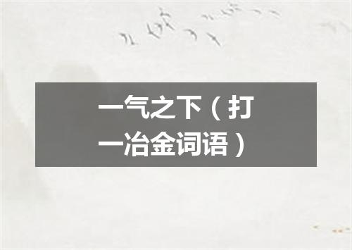 一气之下（打一冶金词语）