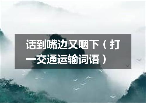 话到嘴边又咽下（打一交通运输词语）