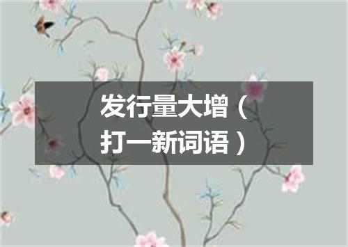 发行量大增（打一新词语）