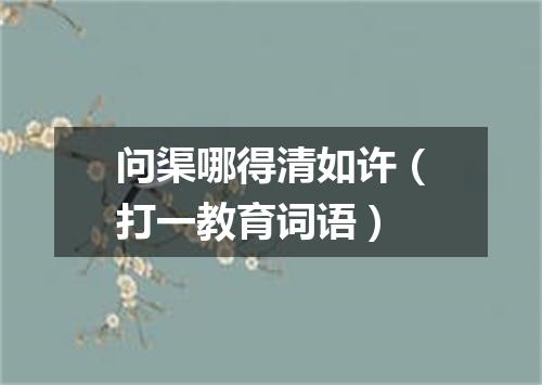 问渠哪得清如许（打一教育词语）