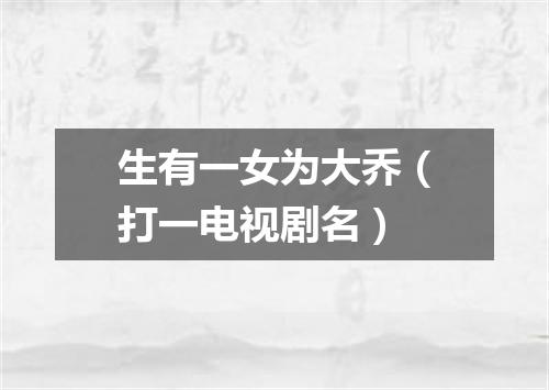生有一女为大乔（打一电视剧名）