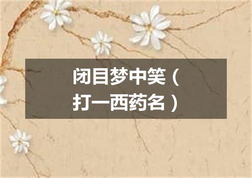 闭目梦中笑（打一西药名）
