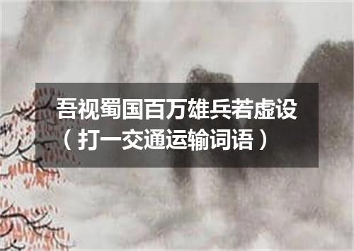 吾视蜀国百万雄兵若虚设（打一交通运输词语）