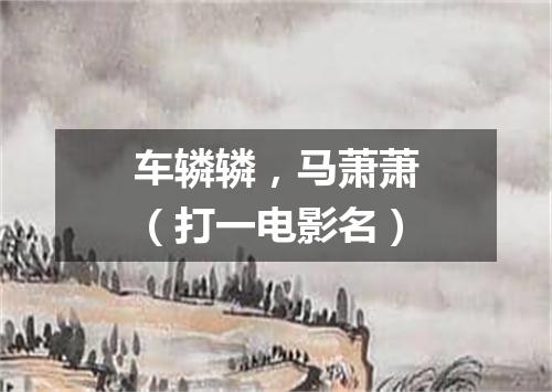 车辚辚，马萧萧（打一电影名）