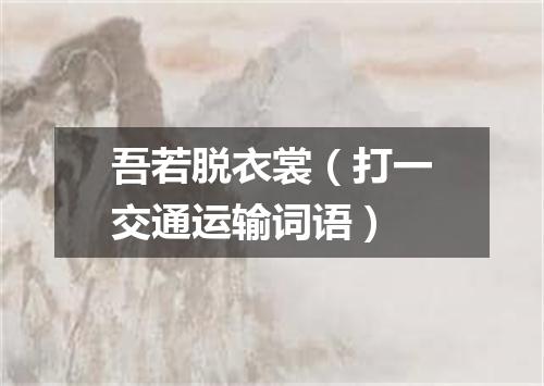 吾若脱衣裳（打一交通运输词语）