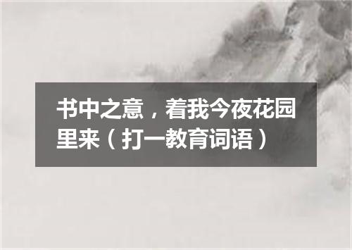 书中之意，着我今夜花园里来（打一教育词语）