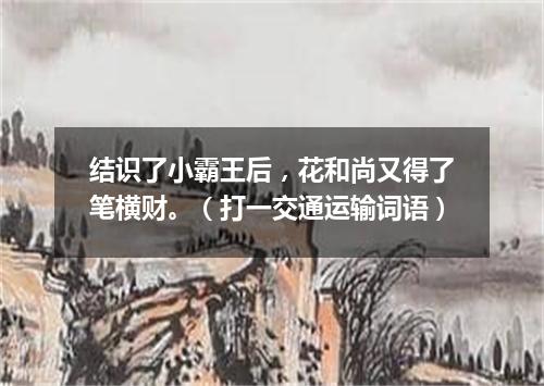 结识了小霸王后，花和尚又得了笔横财。（打一交通运输词语）