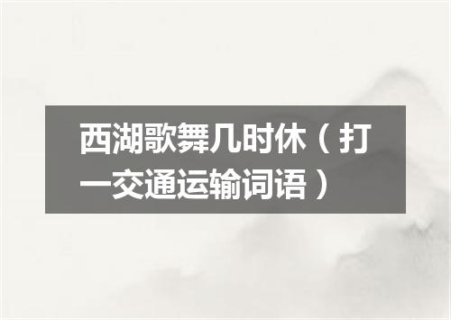 西湖歌舞几时休（打一交通运输词语）