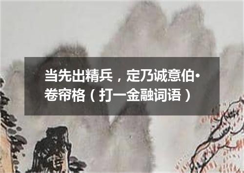 当先出精兵，定乃诚意伯·卷帘格（打一金融词语）