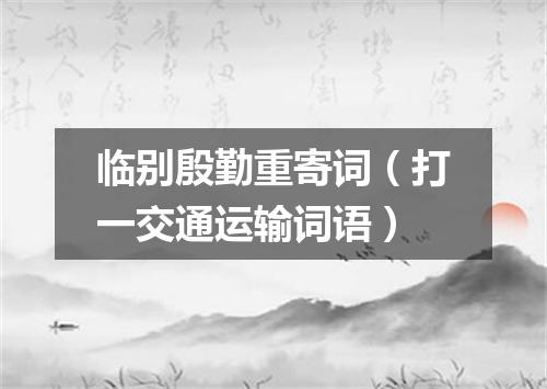 临别殷勤重寄词（打一交通运输词语）