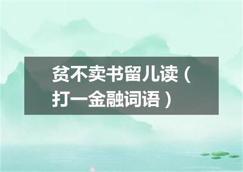 贫不卖书留儿读（打一金融词语）