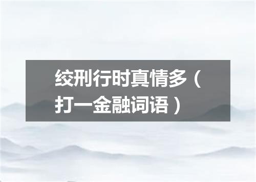 绞刑行时真情多（打一金融词语）