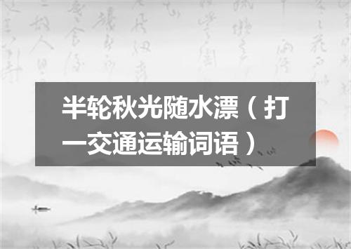半轮秋光随水漂（打一交通运输词语）
