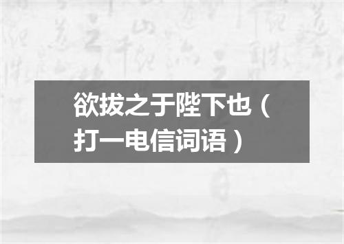 欲拔之于陛下也（打一电信词语）
