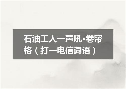 石油工人一声吼·卷帘格（打一电信词语）