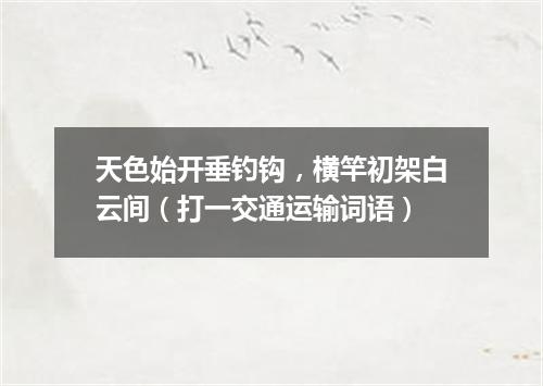 天色始开垂钓钩，横竿初架白云间（打一交通运输词语）