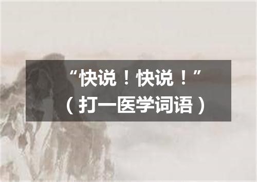 “快说！快说！”（打一医学词语）