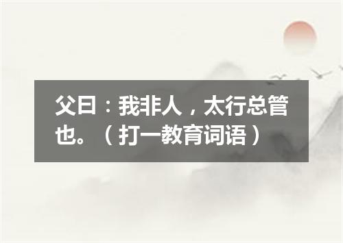 父曰：我非人，太行总管也。（打一教育词语）