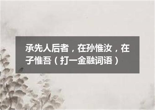 承先人后者，在孙惟汝，在子惟吾（打一金融词语）