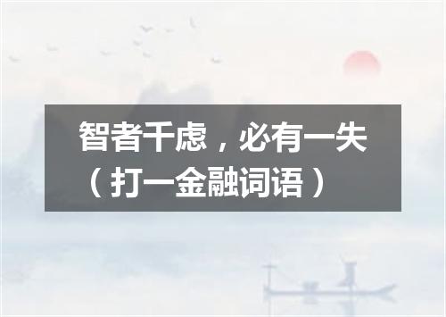 智者千虑，必有一失（打一金融词语）