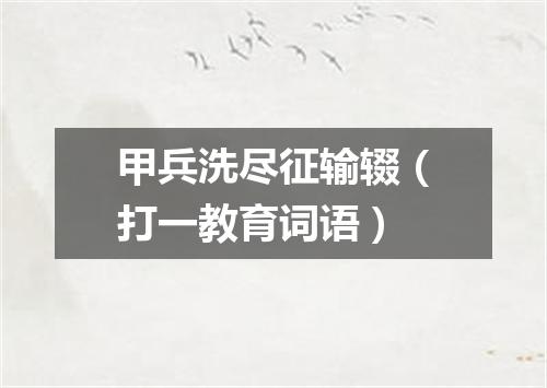 甲兵洗尽征输辍（打一教育词语）