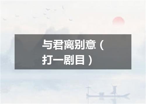 与君离别意（打一剧目）