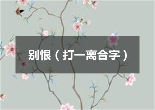 别恨（打一离合字）