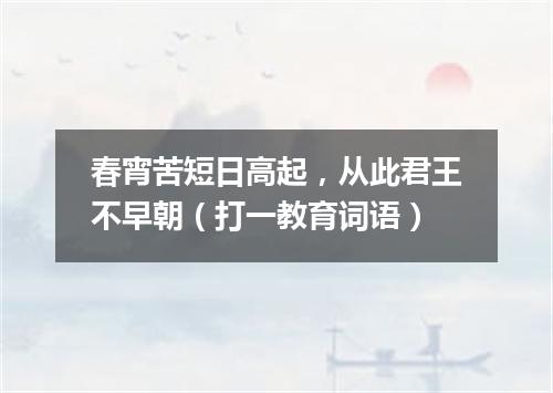 春宵苦短日高起，从此君王不早朝（打一教育词语）