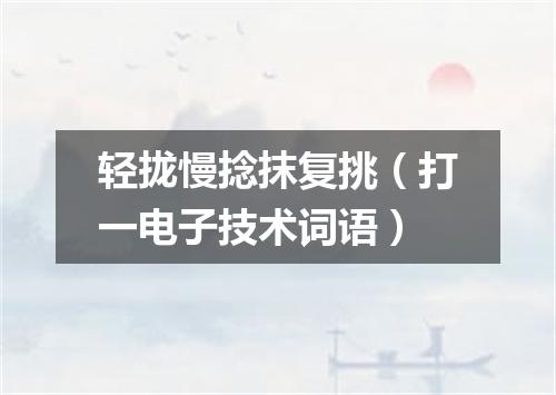 轻拢慢捻抹复挑（打一电子技术词语）