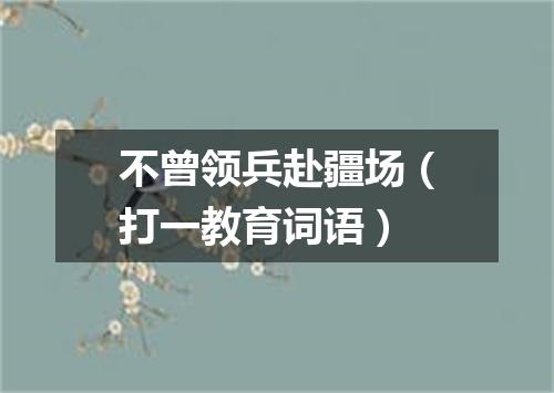 不曾领兵赴疆场（打一教育词语）