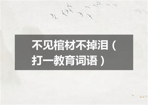 不见棺材不掉泪（打一教育词语）