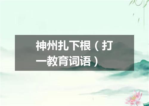 神州扎下根（打一教育词语）