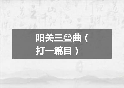 阳关三叠曲（打一篇目）