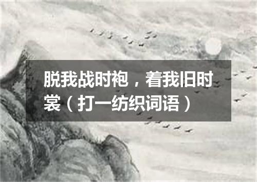 脱我战时袍，着我旧时裳（打一纺织词语）