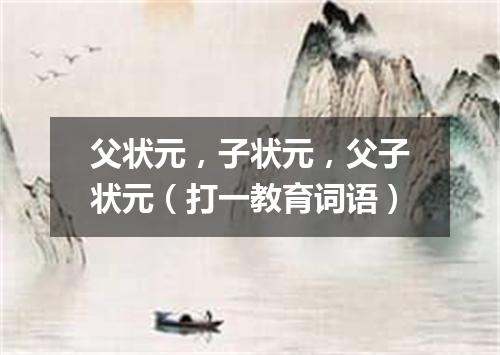 父状元，子状元，父子状元（打一教育词语）