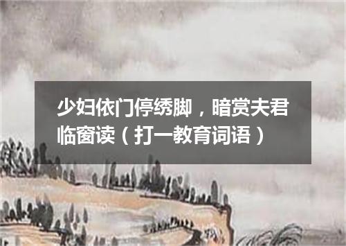 少妇依门停绣脚，暗赏夫君临窗读（打一教育词语）