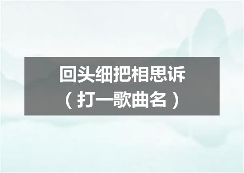 回头细把相思诉（打一歌曲名）